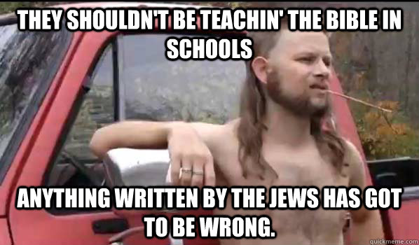 They shouldn't be teachin' the bible in schools Anything written by the Jews has got to be wrong.  Almost Politically Correct Redneck