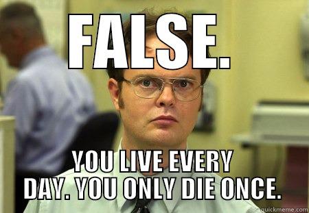FALSE. YOU LIVE EVERY DAY. YOU ONLY DIE ONCE. Dwight