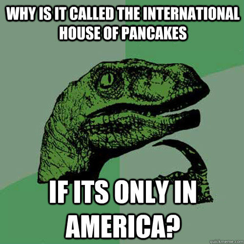 Why is it called the international house of pancakes if its only in america?  Philosoraptor