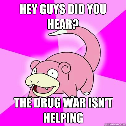 Hey guys did you hear? the drug war isn't helping  Slowpoke