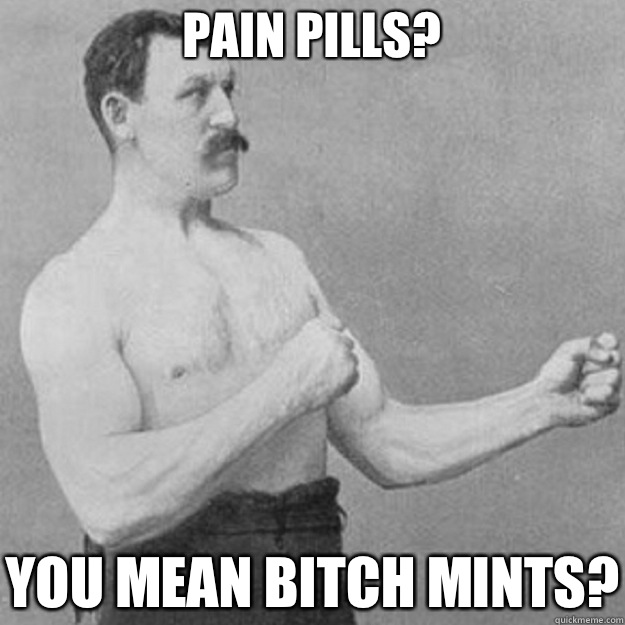 Pain Pills? YOU MEAN BITCH MINTS? - Pain Pills? YOU MEAN BITCH MINTS?  overly manly man