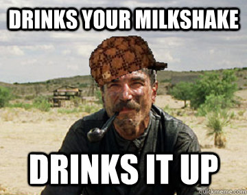 Drinks your milkshake Drinks it up  Scumbag Daniel Plainview