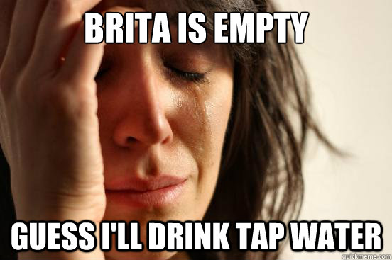 Brita is empty Guess i'll drink tap water - Brita is empty Guess i'll drink tap water  First World Problems