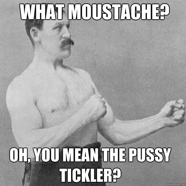 What Moustache? Oh, you mean the pussy tickler? - What Moustache? Oh, you mean the pussy tickler?  Misc