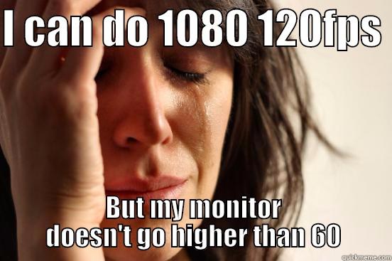 I CAN DO 1080 120FPS  BUT MY MONITOR DOESN'T GO HIGHER THAN 60 First World Problems