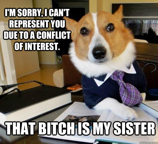 I'm sorry, I can't represent you due to a conflict of interest. That bitch is my sister - I'm sorry, I can't represent you due to a conflict of interest. That bitch is my sister  Lawyer Dog