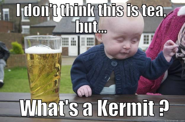 I DON'T THINK THIS IS TEA, BUT...       WHAT'S A KERMIT ?    drunk baby