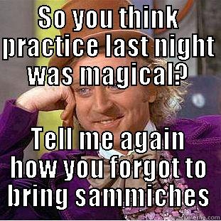 SO YOU THINK PRACTICE LAST NIGHT WAS MAGICAL? TELL ME AGAIN HOW YOU FORGOT TO BRING SAMMICHES Condescending Wonka