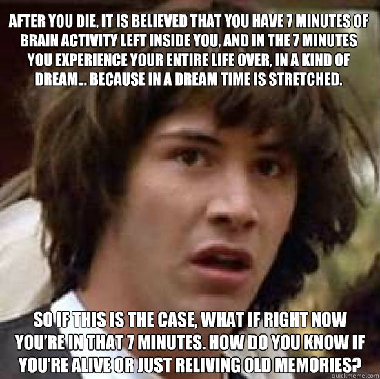 After you die, it is believed that you have 7 minutes of brain activity left inside you, and in the 7 minutes you experience your entire life over, in a kind of dream… Because in a dream time is stretched. So if this is the case, what if right now y - After you die, it is believed that you have 7 minutes of brain activity left inside you, and in the 7 minutes you experience your entire life over, in a kind of dream… Because in a dream time is stretched. So if this is the case, what if right now y  conspiracy keanu