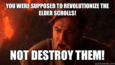 You were supposed to revolutionize the elder scrolls! Not destroy them!  Epic Fucking Obi Wan