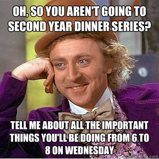 Oh, so you aren't going to second year Dinner series? Tell me about all the important things you'll be doing from 6 to 8 on Wednesday   Creepy Wonka
