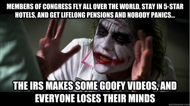 Members of congress fly all over the world, stay in 5-star hotels, and get lifelong pensions and nobody panics... The IRS makes some goofy videos, and everyone loses their minds  Joker Mind Loss