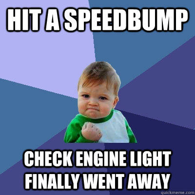 HIT A SPEEDBUMP CHECK ENGINE LIGHT FINALLY WENT AWAY  