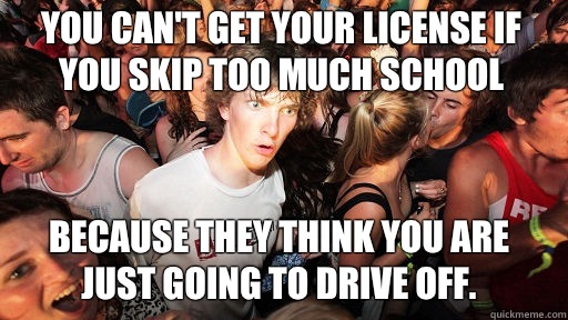 You can't get your license if you skip too much school  Because they think you are just going to drive off.  Sudden Clarity Clarence