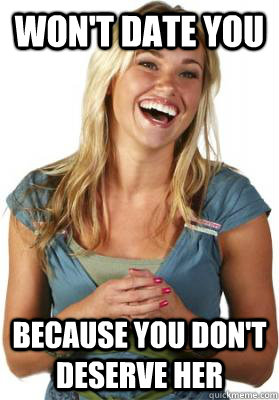 won't date you because you don't deserve her  Friend Zone Fiona