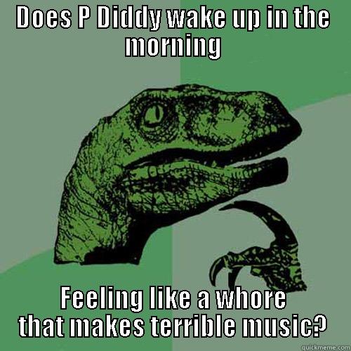 DOES P DIDDY WAKE UP IN THE MORNING FEELING LIKE A WHORE THAT MAKES TERRIBLE MUSIC? Philosoraptor