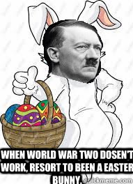 When world war two dosen't work, resort to been a easter bunny.  