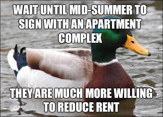 Wait until mid-summer to sign with an apartment complex They are much more willing to reduce rent  Actual Advice Mallard