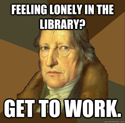 Feeling lonely in the library? GET TO WORK.  Demotivational Hegel