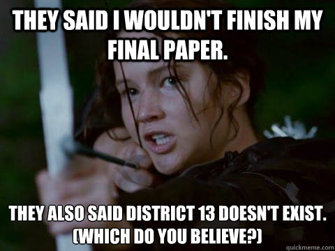 They said I wouldn't finish my final paper. They also said District 13 doesn't exist.
(which do you believe?)  Hunger Games