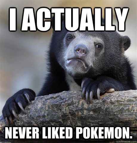 I actually  never liked pokemon.  Confession Bear