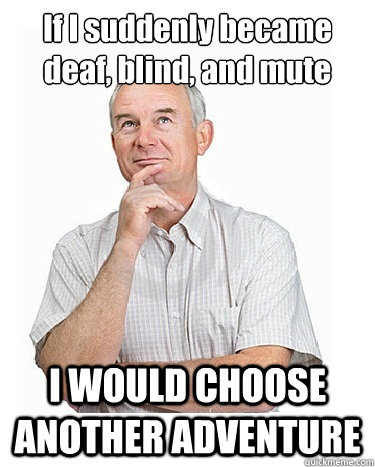 If I suddenly became deaf, blind, and mute I WOULD CHOOSE ANOTHER ADVENTURE  Victim-blaming Middle Class White Man