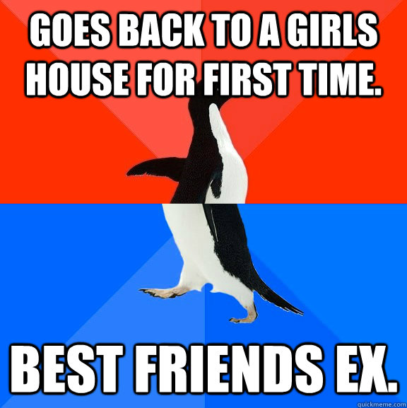 Goes back to a girls house for first time. Best friends ex.  Socially Awesome Awkward Penguin