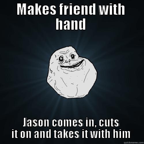 MAKES FRIEND WITH HAND JASON COMES IN, CUTS IT ON AND TAKES IT WITH HIM Forever Alone
