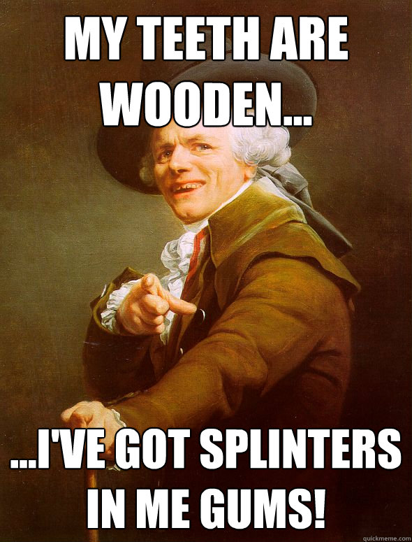 My teeth are wooden... ...I've got splinters in me gums!  Joseph Ducreux