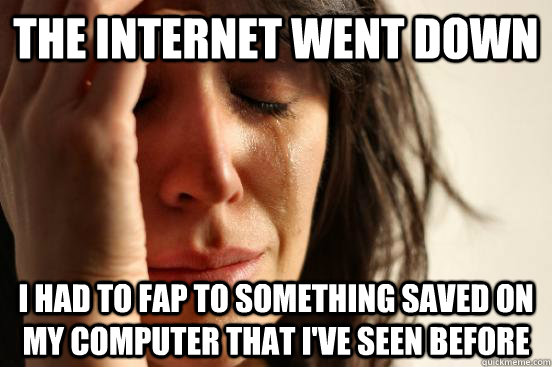 The internet went down i had to fap to something saved on my computer that i've seen before  First World Problems