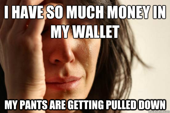 I have so much money in my wallet my pants are getting pulled down  First World Problems