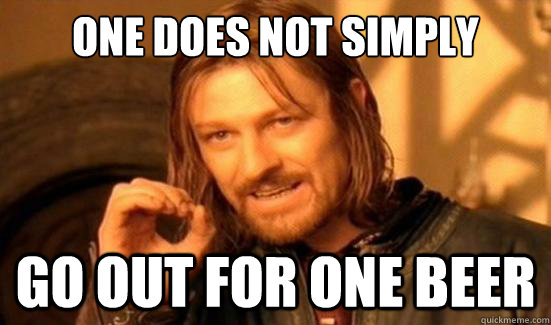 one does not simply go out for one beer  Boromir