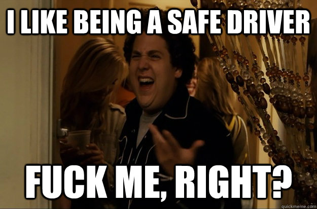 I like being a safe driver Fuck Me, Right? - I like being a safe driver Fuck Me, Right?  Fuck Me, Right