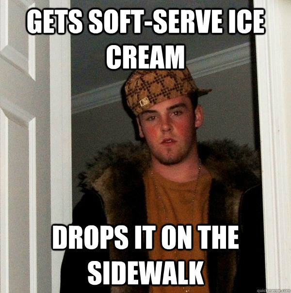 Gets soft-serve ice cream Drops it on the sidewalk  Scumbag Steve