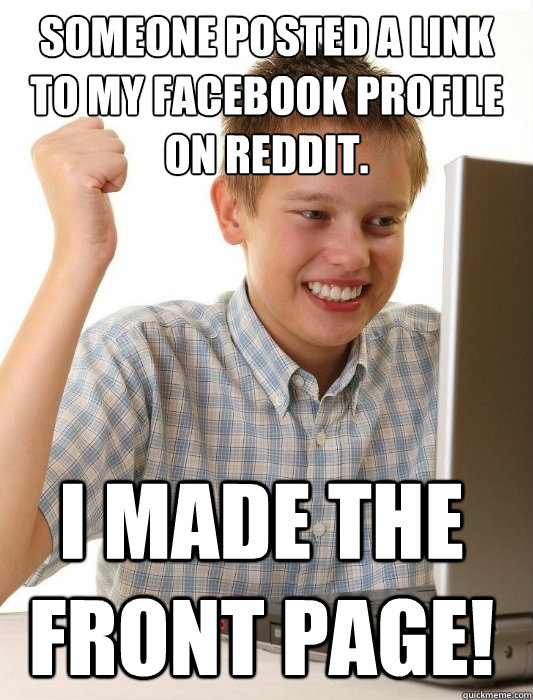 someone posted a link to my Facebook profile on Reddit. I made the front page!  First Day on the Internet Kid