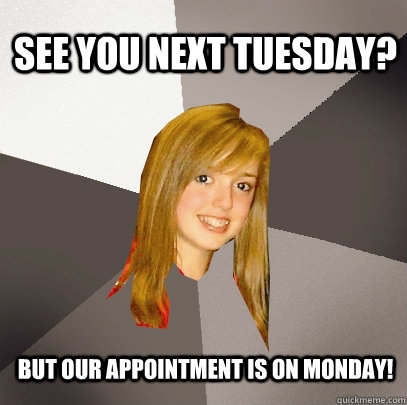 see you next tuesday? but our appointment is on monday! - see you next tuesday? but our appointment is on monday!  Musically Oblivious 8th Grader