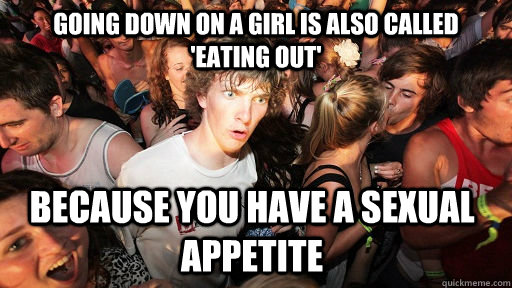 Going down on a girl is also called 'eating out' because you have a sexual appetite   Sudden Clarity Clarence