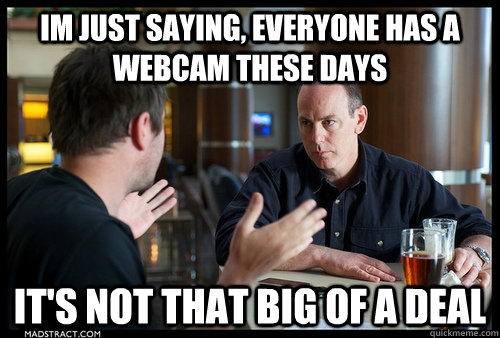 im just saying, everyone has a webcam these days it's not that big of a deal - im just saying, everyone has a webcam these days it's not that big of a deal  Serious Greg Graffin