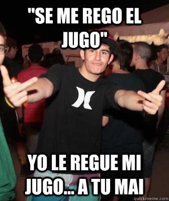 ''se me rego el jugo'' yo le regue mi jugo... a tu mai   