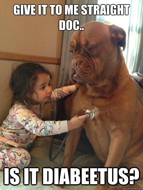 Give it to me straight doc.. Is it diabeetus?  Sick Dog