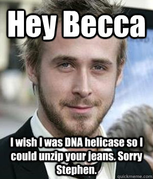 Hey Becca I wish I was DNA helicase so I could unzip your jeans. Sorry Stephen. - Hey Becca I wish I was DNA helicase so I could unzip your jeans. Sorry Stephen.  Misc