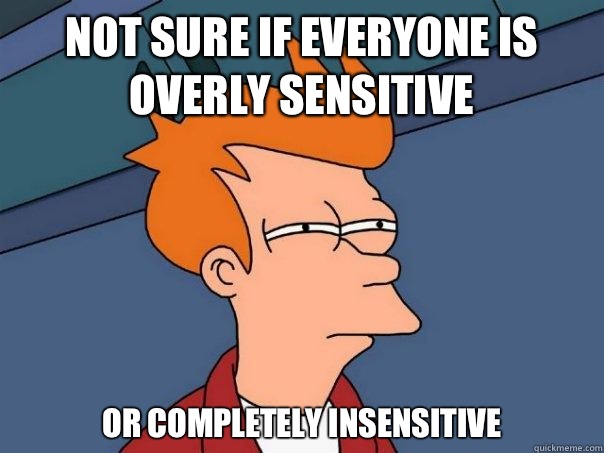 not sure if everyone is overly sensitive or completely insensitive - not sure if everyone is overly sensitive or completely insensitive  Futurama Fry