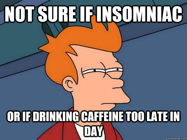 Not sure if insomniac or if drinking caffeine too late in day   Futurama Fry