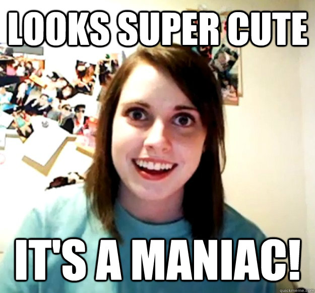 Looks super cute It's a maniac!  Overly Attached Girlfriend