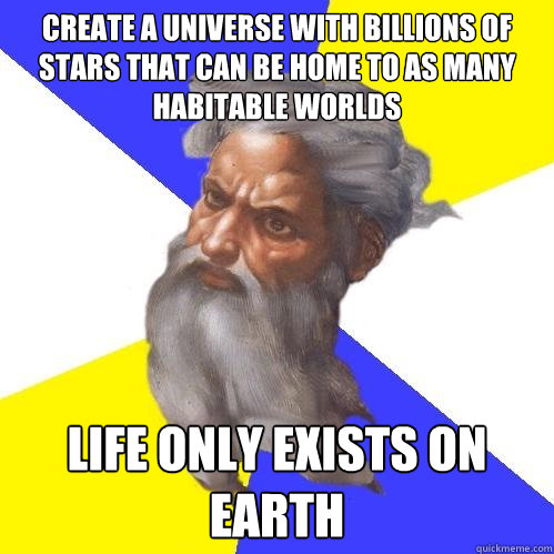 Create a universe with billions of stars that can be home to as many habitable worlds Life only exists on Earth  Advice God