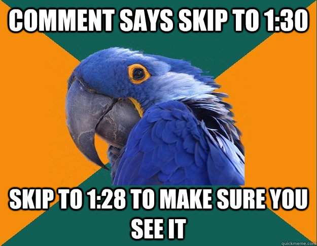 Comment says skip to 1:30 Skip to 1:28 to make sure you see it  Paranoid Parrot