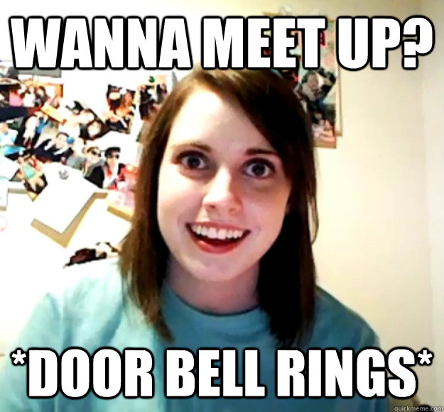 wanna meet up? *door bell rings*  Overly Attached Girlfriend