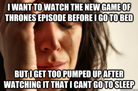 I want to watch the new game of thrones episode before i go to bed but i get too pumped up after watching it that i cant go to sleep  First World Problems