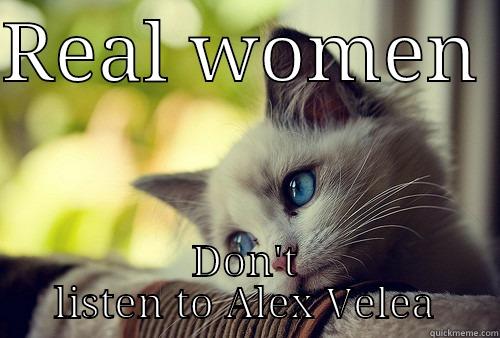 REAL WOMEN  DON'T LISTEN TO ALEX VELEA First World Problems Cat