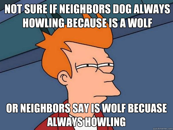 Not sure if neighbors dog always howling because is a wolf or neighbors say is wolf becuase always howling - Not sure if neighbors dog always howling because is a wolf or neighbors say is wolf becuase always howling  Futurama Fry
